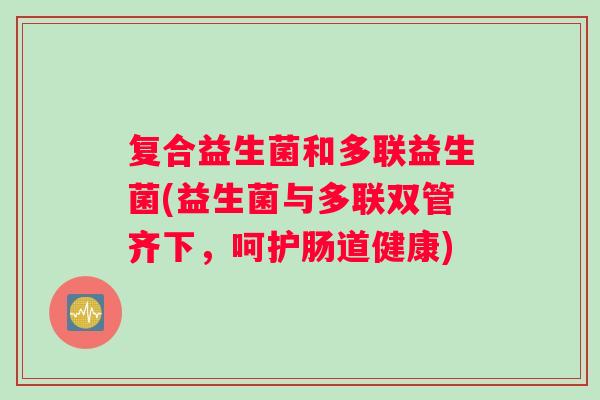 复合益生菌和多联益生菌(益生菌与多联双管齐下，呵护肠道健康)