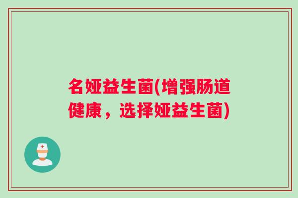 名娅益生菌(增强肠道健康,选择娅益生菌) 名娅益生菌(增强肠道健康,选择娅益生菌)