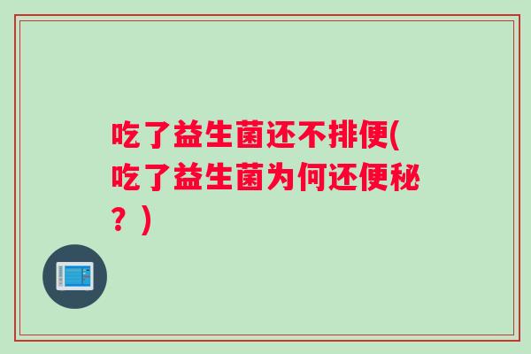 吃了益生菌还不排便(吃了益生菌为何还便秘？)