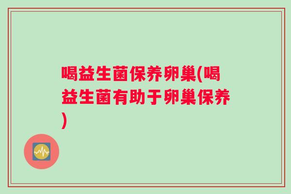 喝益生菌保养卵巢(喝益生菌有助于卵巢保养)