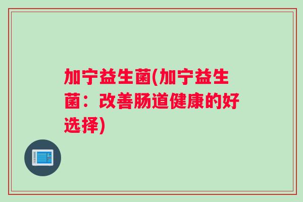 加宁益生菌(加宁益生菌：改善肠道健康的好选择)