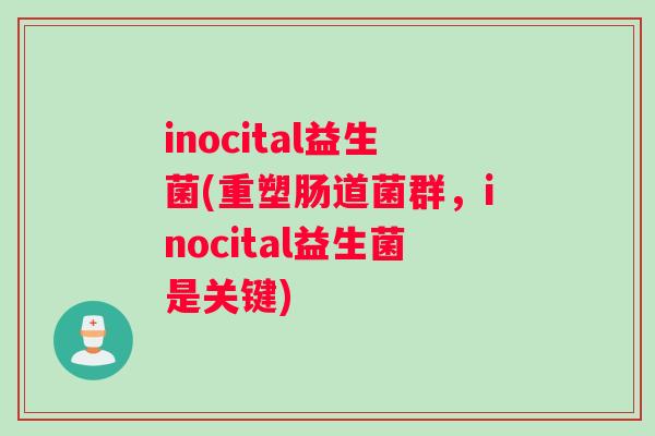 inocital益生菌(重塑肠道菌群,inocital益生菌是关键) inocital益生菌(重塑肠道菌群,inocital益生菌是关键)
