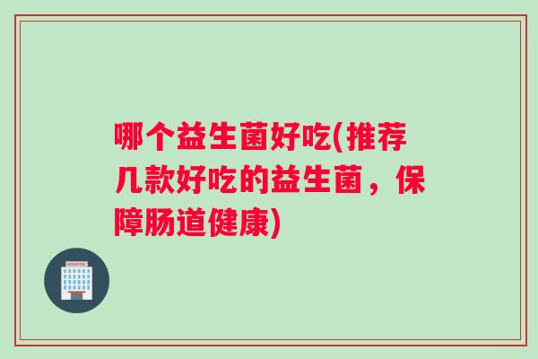 哪个益生菌好吃(推荐几款好吃的益生菌，保障肠道健康)