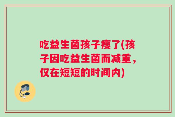 吃益生菌孩子瘦了(孩子因吃益生菌而减重，仅在短短的时间内)