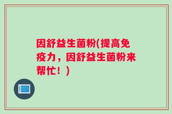 因舒益生菌粉(提高免疫力，因舒益生菌粉来帮忙！)