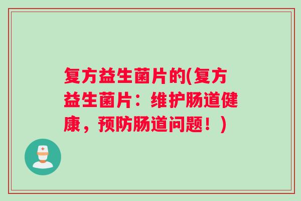 复方益生菌片的(复方益生菌片:维护肠道健康,肠道问题!) 复方益生菌片的(复方益生菌片:维护肠道健康,肠道问题!)
