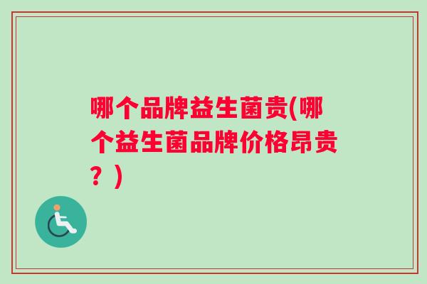 哪个品牌益生菌贵(哪个益生菌品牌价格昂贵？)