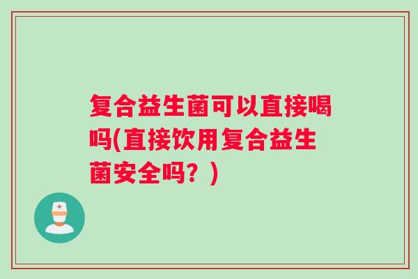 复合益生菌可以直接喝吗(直接饮用复合益生菌安全吗？)