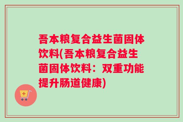 吾本粮复合益生菌固体饮料(吾本粮复合益生菌固体饮料：双重功能提升肠道健康)