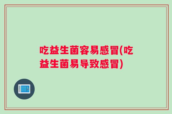 吃益生菌容易感冒(吃益生菌易导致感冒)