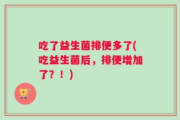吃了益生菌排便多了(吃益生菌后，排便增加了？！)