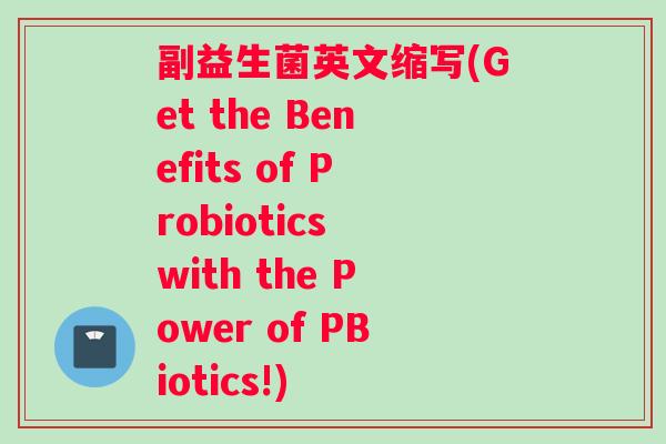 副益生菌英文缩写(Get the Benefits of Probiotics with the Power of PBiotics!)