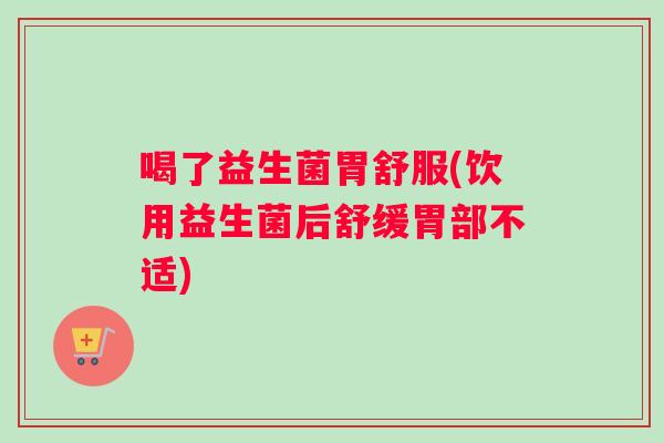 喝了益生菌胃舒服(饮用益生菌后舒缓胃部不适)