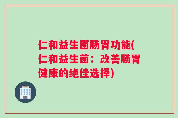 仁和益生菌肠胃功能(仁和益生菌：改善肠胃健康的绝佳选择)