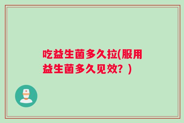 吃益生菌多久拉(服用益生菌多久见效?) 吃益生菌多久拉(服用益生菌多久见效?)