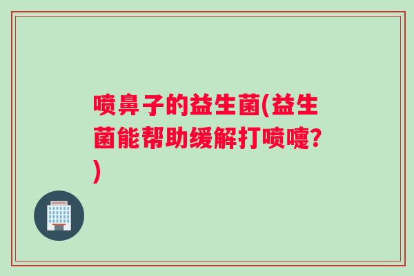 喷鼻子的益生菌(益生菌能帮助缓解打喷嚏？)