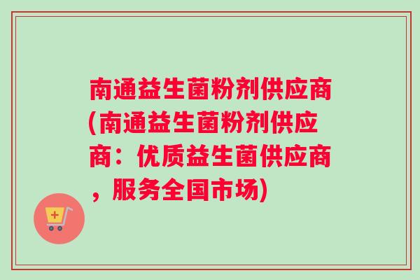 南通益生菌粉剂供应商(南通益生菌粉剂供应商：优质益生菌供应商，服务全国市场)