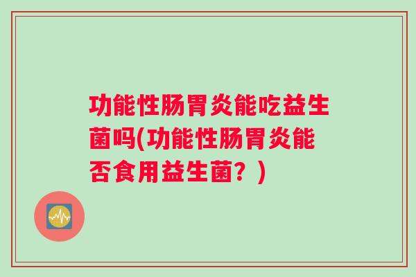 功能性肠胃炎能吃益生菌吗(功能性肠胃炎能否食用益生菌？)