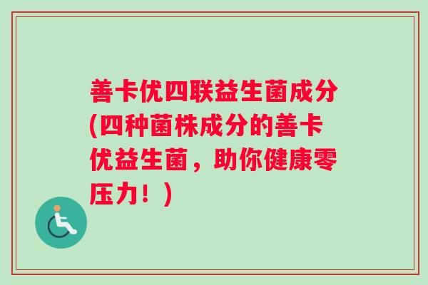 善卡优四联益生菌成分(四种菌株成分的善卡优益生菌，助你健康零压力！)