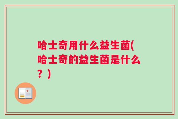 哈士奇用什么益生菌(哈士奇的益生菌是什么？)