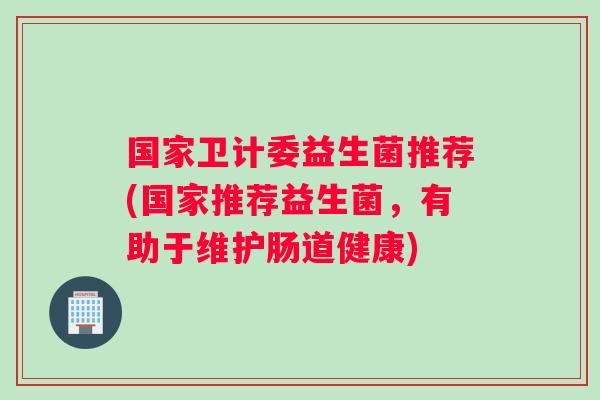 国家卫计委益生菌推荐(国家推荐益生菌，有助于维护肠道健康)