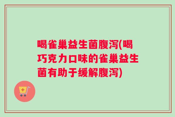 喝雀巢益生菌(喝巧克力口味的雀巢益生菌有助于缓解)