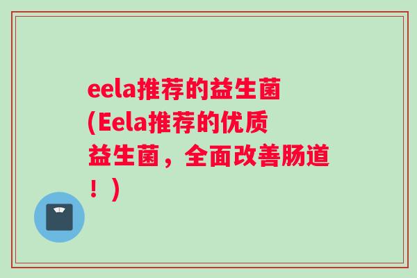 eela推荐的益生菌(Eela推荐的优质益生菌，全面改善肠道！)