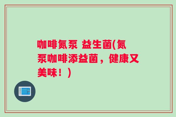 咖啡氮泵 益生菌(氮泵咖啡添益菌，健康又美味！)