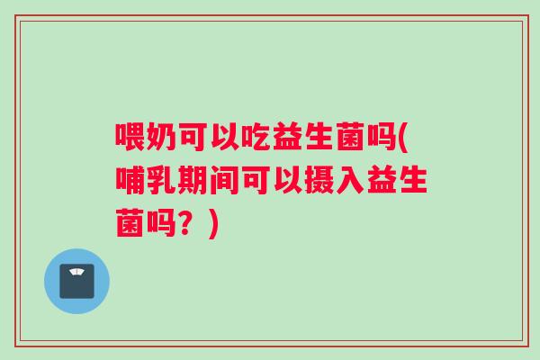 喂奶可以吃益生菌吗(哺乳期间可以摄入益生菌吗？)