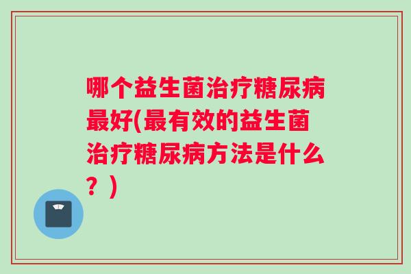 哪个益生菌治疗糖尿病最好(最有效的益生菌治疗糖尿病方法是什么？)