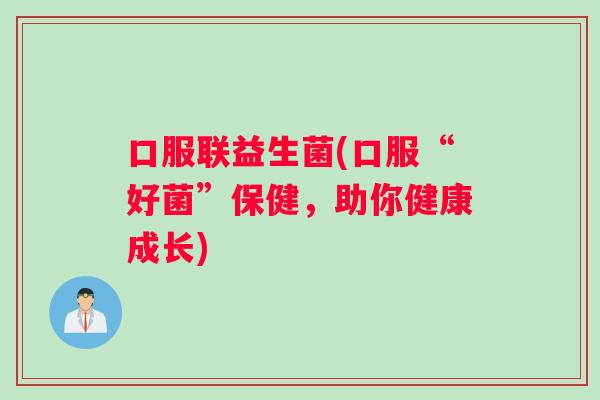 口服联益生菌(口服“好菌”保健,助你健康成长) 口服联益生菌(口服“好菌”保健,助你健康成长)