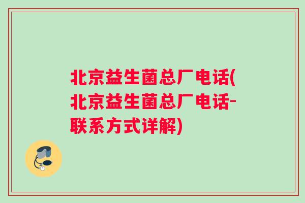 北京益生菌总厂电话(北京益生菌总厂电话-联系方式详解) 北京益生菌总厂电话(北京益生菌总厂电话-联系方式详解)