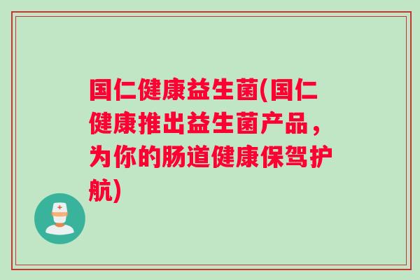 国仁健康益生菌(国仁健康推出益生菌产品,为你的肠道健康保驾护航) 国仁健康益生菌(国仁健康推出益生菌产品,为你的肠道健康保驾护航)