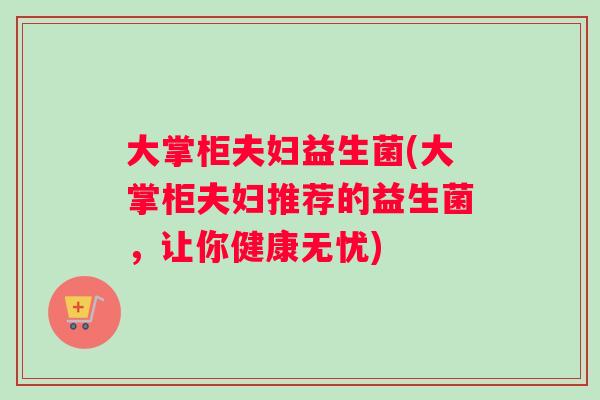 大掌柜夫妇益生菌(大掌柜夫妇推荐的益生菌，让你健康无忧)