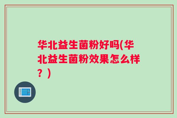 华北益生菌粉好吗(华北益生菌粉效果怎么样？)