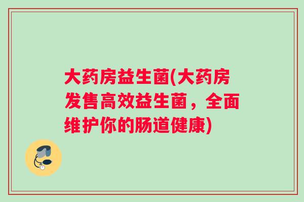 大药房益生菌(大药房发售高效益生菌，全面维护你的肠道健康)