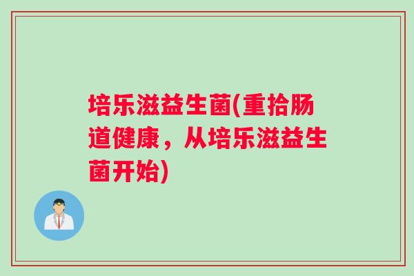 培乐滋益生菌(重拾肠道健康，从培乐滋益生菌开始)
