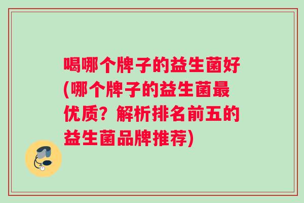 喝哪个牌子的益生菌好(哪个牌子的益生菌最优质？解析排名前五的益生菌品牌推荐)