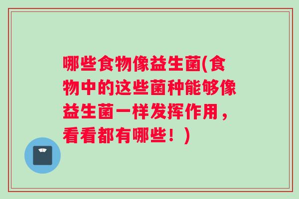 哪些食物像益生菌(食物中的这些菌种能够像益生菌一样发挥作用,看看都有哪些!) 哪些食物像益生菌(食物中的这些菌种能够像益生菌一样发挥作用,看看都有哪些!)