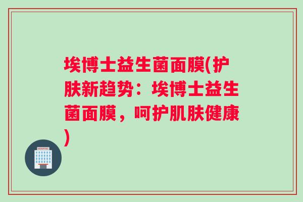 埃博士益生菌面膜(护肤新趋势：埃博士益生菌面膜，呵护健康)
