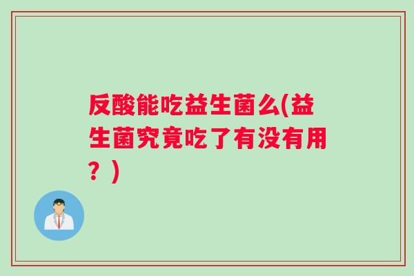 反酸能吃益生菌么(益生菌究竟吃了有没有用?) 反酸能吃益生菌么(益生菌究竟吃了有没有用?)