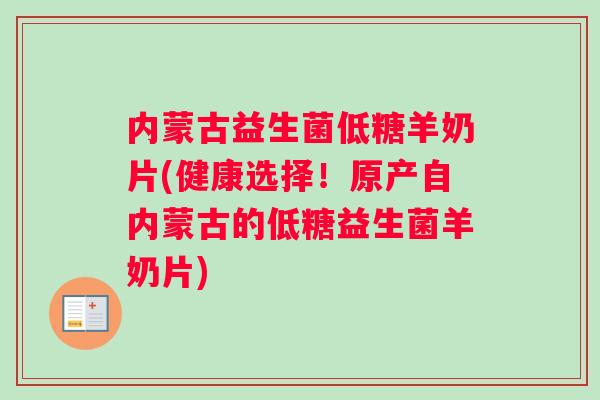 内蒙古益生菌低糖羊奶片(健康选择！原产自内蒙古的低糖益生菌羊奶片)