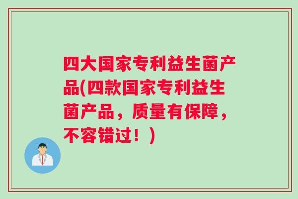 四大国家专利益生菌产品(四款国家专利益生菌产品,质量有保障,不容错过!) 四大国家专利益生菌产品(四款国家专利益生菌产品,质量有保障,不容错过!)