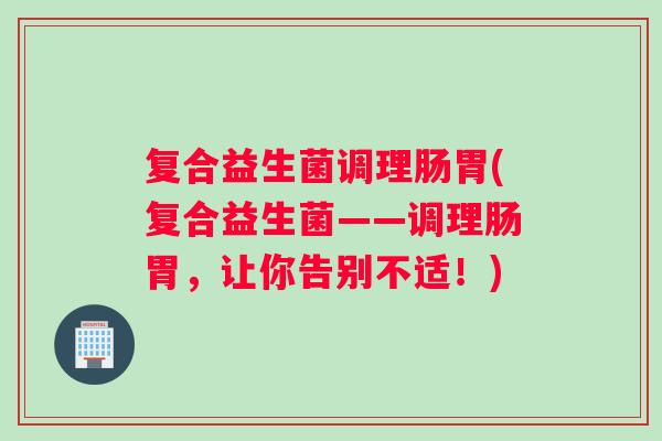 复合益生菌调理肠胃(复合益生菌——调理肠胃,让你告别不适!) 复合益生菌调理肠胃(复合益生菌——调理肠胃,让你告别不适!)