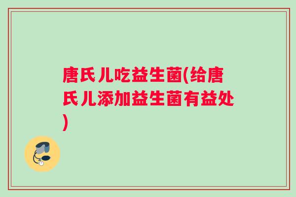 唐氏儿吃益生菌(给唐氏儿添加益生菌有益处) 唐氏儿吃益生菌(给唐氏儿添加益生菌有益处)