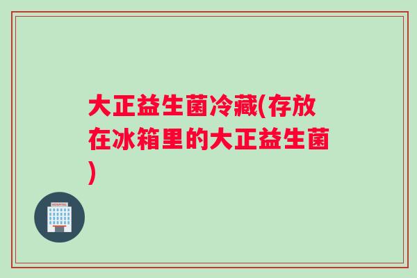 大正益生菌冷藏(存放在冰箱里的大正益生菌)