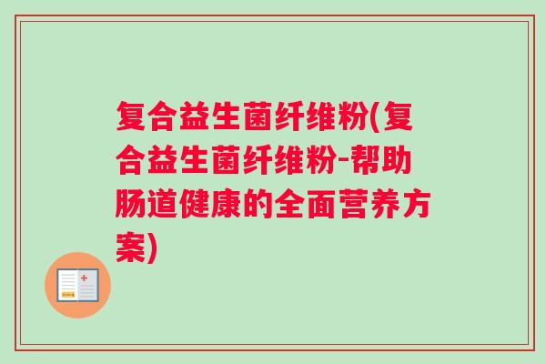复合益生菌纤维粉(复合益生菌纤维粉-帮助肠道健康的全面营养方案)