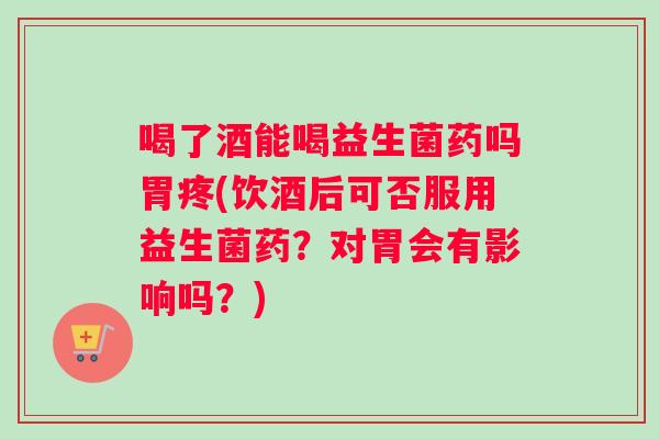 喝了酒能喝益生菌药吗胃疼(饮酒后可否服用益生菌药?对胃会有影响吗?) 喝了酒能喝益生菌药吗胃疼(饮酒后可否服用益生菌药?对胃会有影响吗?)
