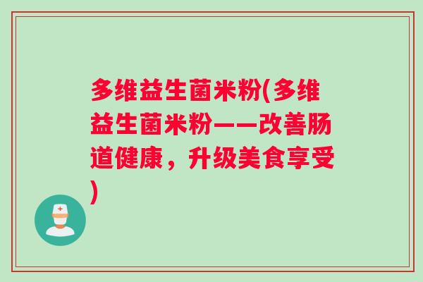 多维益生菌米粉(多维益生菌米粉——改善肠道健康，升级美食享受)