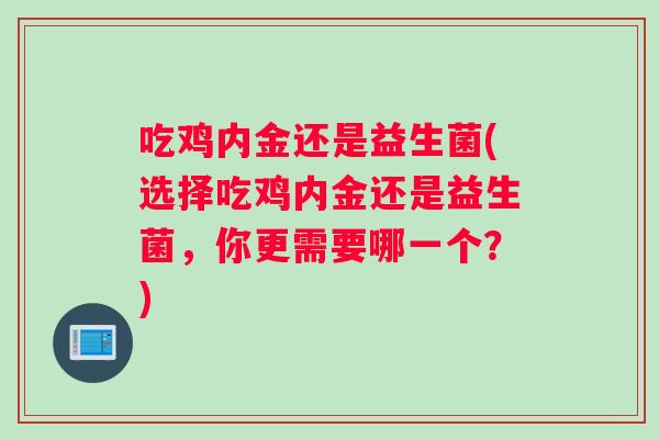 吃鸡内金还是益生菌(选择吃鸡内金还是益生菌，你更需要哪一个？)